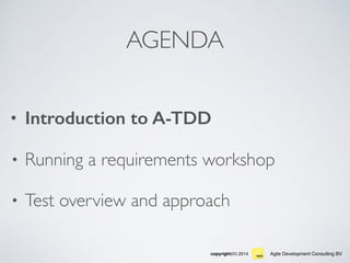 Agile Development Consulting BVcopyright(©) 2014
AGENDA
• Introduction to A-TDD
• Running a requirements workshop
• Test overview and approach
 