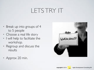 Agile Development Consulting BVcopyright(©) 2014
LETSTRY IT
• Break up into groups of 4
to 5 people
• Choose a real life story
• I will help to facilitate the
workshop.
• Regroup and discuss the
results
• Approx 20 min.
 