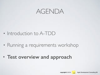 Agile Development Consulting BVcopyright(©) 2014
AGENDA
• Introduction to A-TDD
• Running a requirements workshop
• Test overview and approach
 