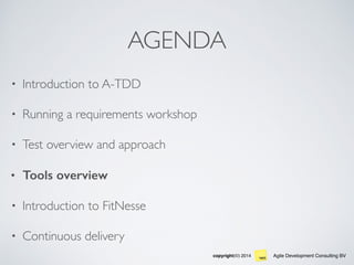 Agile Development Consulting BVcopyright(©) 2014
AGENDA
• Introduction to A-TDD
• Running a requirements workshop
• Test overview and approach
• Tools overview
• Introduction to FitNesse
• Continuous delivery
 