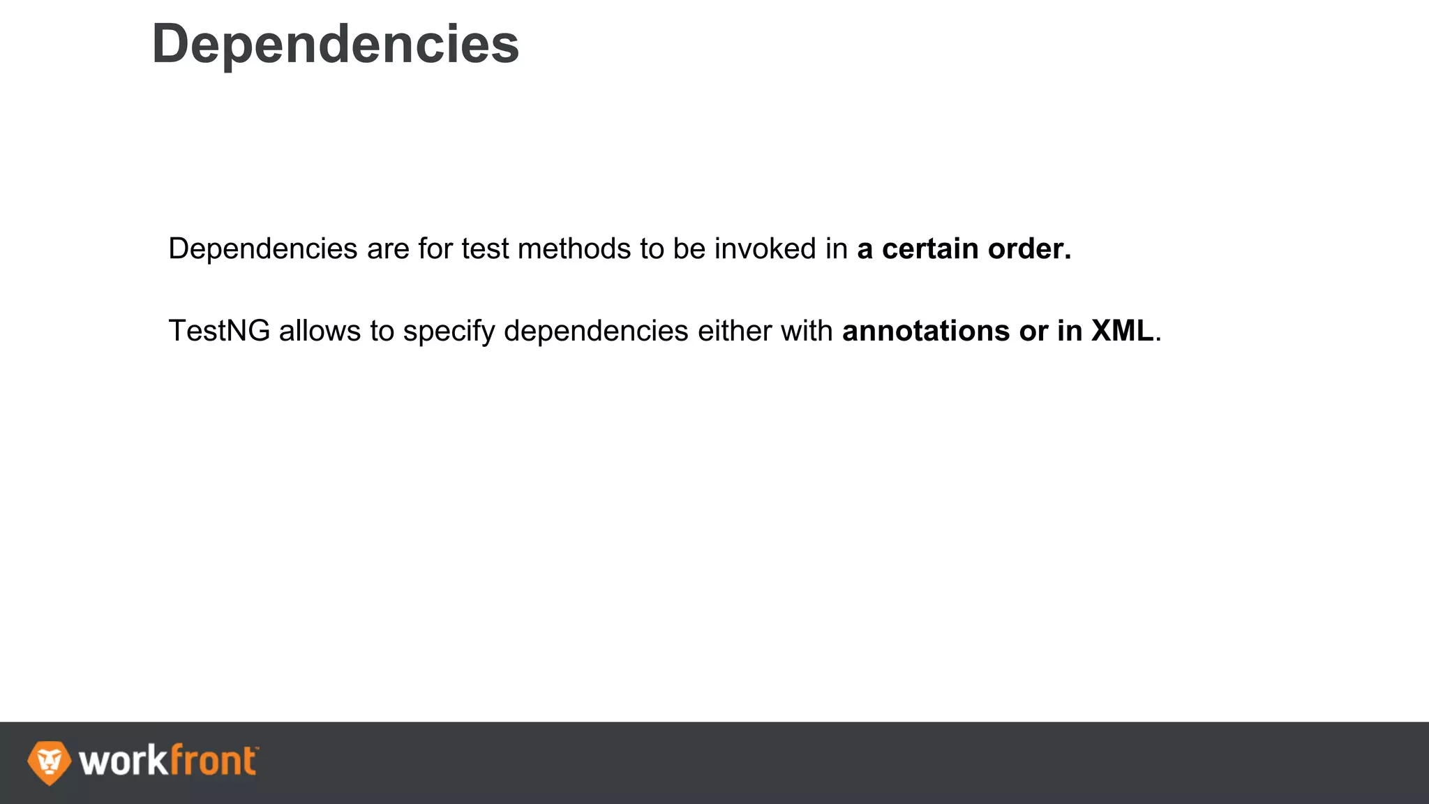 Dependencies
Dependencies are for test methods to be invoked in a certain order.
TestNG allows to specify dependencies either with annotations or in XML.
 