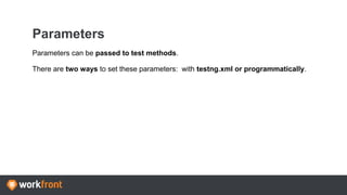 Parameters
Parameters can be passed to test methods.
There are two ways to set these parameters: with testng.xml or programmatically.
 
