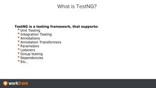 TestNG is a testing framework, that supports:
•Unit Testing
•Integration Testing
•Annotations
•Annotation Transformers
•Parameters
•Listeners
•Group testing
•Dependencies
•Etc..
What is TestNG?
 
