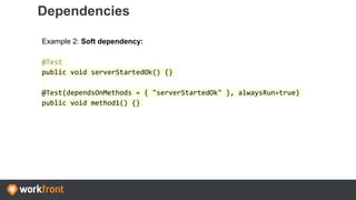 Dependencies
Example 2: Soft dependency:
@Test
public void serverStartedOk() {}
@Test(dependsOnMethods = { "serverStartedOk" }, alwaysRun=true)
public void method1() {}
 