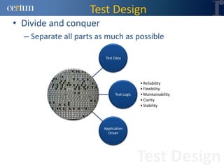 Test Design
• Divide and conquer
  – Separate all parts as much as possible

                         Test Data




                                           • Reliability
                                           • Flexibility
                              Test Logic   • Maintainability
                                           • Clarity
                                           • Stability




                        Application
                          Driver




                                           Test Design
 
