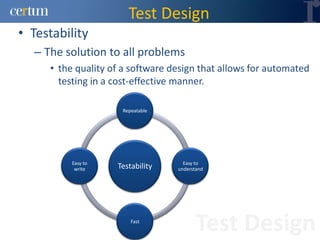 Test Design
• Testability
  – The solution to all problems
     • the quality of a software design that allows for automated
       testing in a cost-effective manner.

                     Repeatable




          Easy to                   Easy to
           write    Testability   understand




                        Fast
                                         Test Design
 