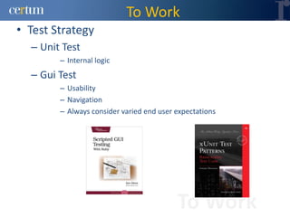 To Work
• Test Strategy
  – Unit Test
        – Internal logic
  – Gui Test
        – Usability
        – Navigation
        – Always consider varied end user expectations




                                          To Work
 