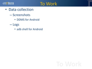 To Work
• Data collection
  – Screenshots
     • DDMS for Android
  – Logs
     • adb shell for Android




                                To Work
 