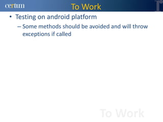 To Work
• Testing on android platform
  – Some methods should be avoided and will throw
    exceptions if called




                                To Work
 