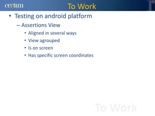To Work
• Testing on android platform
  – Assertions View
     •   Aligned in several ways
     •   View agrouped
     •   Is on screen
     •   Has specific screen coordinates




                                           To Work
 