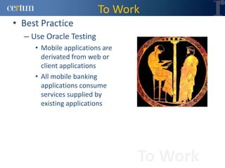 To Work
• Best Practice
  – Use Oracle Testing
     • Mobile applications are
       derivated from web or
       client applications
     • All mobile banking
       applications consume
       services supplied by
       existing applications




                                 To Work
 