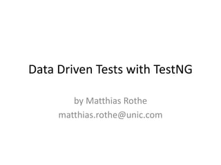 Data Driven Tests with TestNG
by Matthias Rothe
matthias.rothe@unic.com
 