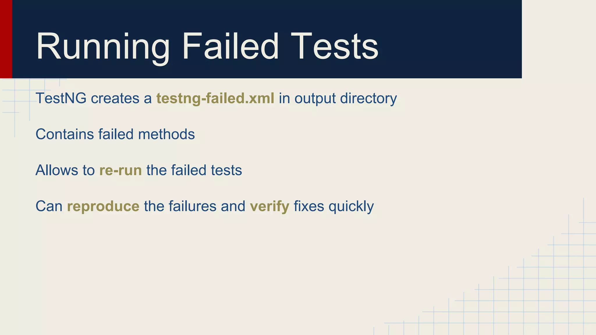 Running Failed Tests
TestNG creates a testng-failed.xml in output directory
Contains failed methods
Allows to re-run the failed tests
Can reproduce the failures and verify fixes quickly
 