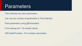 Parameters
Test methods can have parameters
Can use any number of parameters in Test methods
Pass parameters using @Parameters
From testing.xml : For simple values
With DataProviders : For complex parameters
 