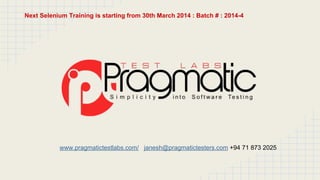 www.pragmatictestlabs.com/ janesh@pragmatictesters.com +94 71 873 2025
Next Selenium Training is starting from 30th March 2014 : Batch # : 2014-4
 