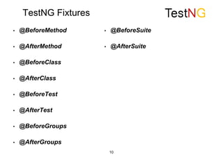 TestNG Fixtures
• @BeforeMethod
• @AfterMethod
• @BeforeClass
• @AfterClass
• @BeforeTest
• @AfterTest
• @BeforeGroups
• @AfterGroups
• @BeforeSuite
• @AfterSuite
10
 