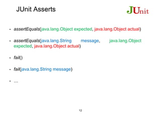 JUnit Asserts
• assertEquals(java.lang.Object expected, java.lang.Object actual)
• assertEquals(java.lang.String message, java.lang.Object
expected, java.lang.Object actual)
• fail()
• fail(java.lang.String message)
• …
12
 