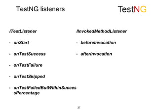TestNG listeners
37
ITestListener
• onStart
• onTestSuccess
• onTestFailure
• onTestSkipped
• onTestFailedButWithinSucces
sPercentage
IInvokedMethodListener
• beforeInvocation
• afterInvocation
 