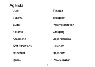 Agenda
• JUnit
• TestNG
• Suites
• Fixtures
• Assertions
• Soft Assertions
• Hamcrest
• Ignore
• Timeout
• Exception
• Parameterization
• Grouping
• Dependencies
• Listeners
• Reporters
• Parallelization
4
 