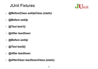 JUnit Fixtures
• @BeforeClass setUpClass (static)
• @Before setUp
• @Test test1()
• @After tearDown
• @Before setUp
• @Test test2()
• @After tearDown
• @AfterClass tearDownClass (static)
9
 
