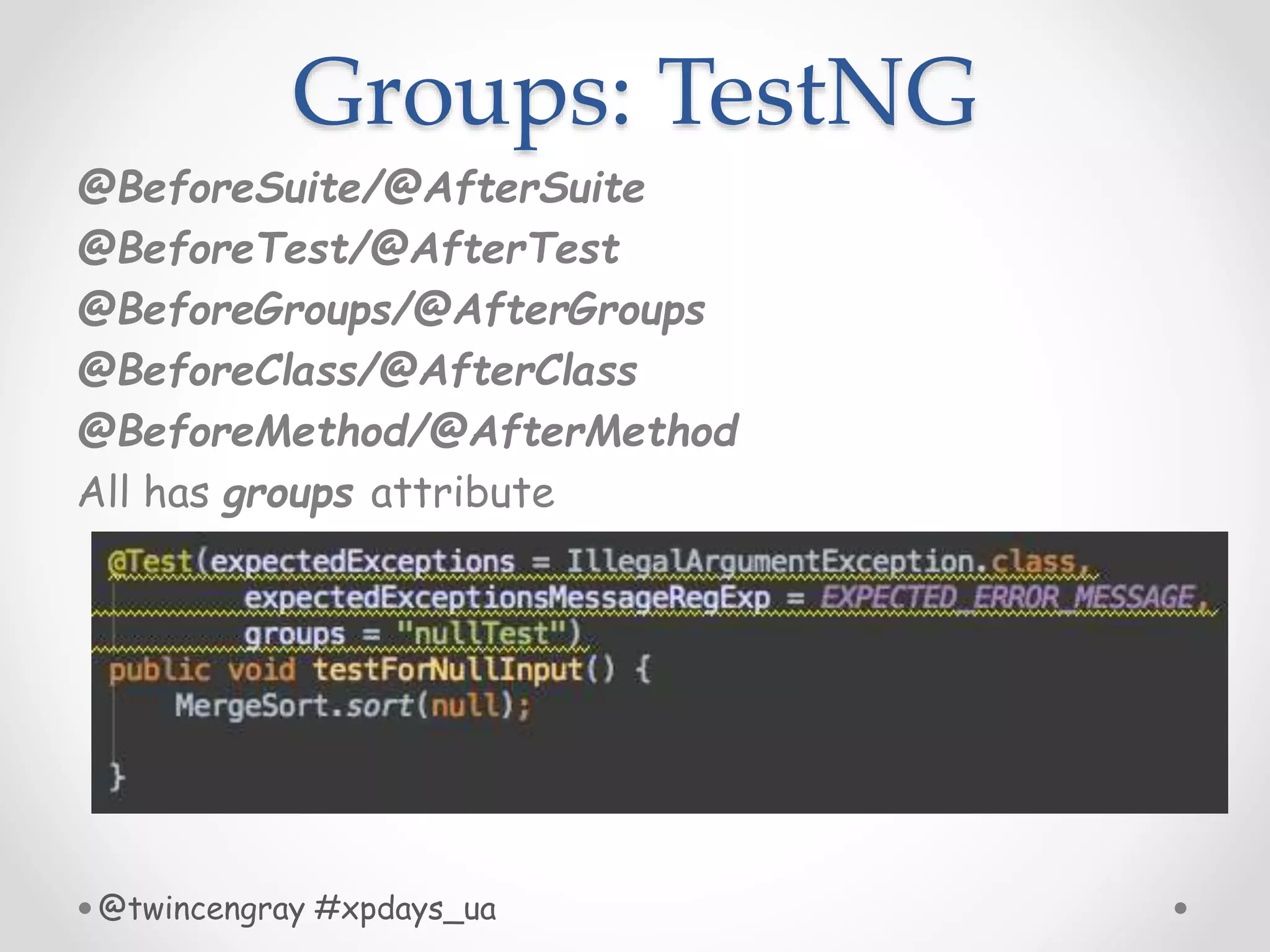 Groups: TestNG
@BeforeSuite/@AfterSuite
@BeforeTest/@AfterTest
@BeforeGroups/@AfterGroups
@BeforeClass/@AfterClass
@BeforeMethod/@AfterMethod
All has groups attribute
@twincengray #xpdays_ua
 