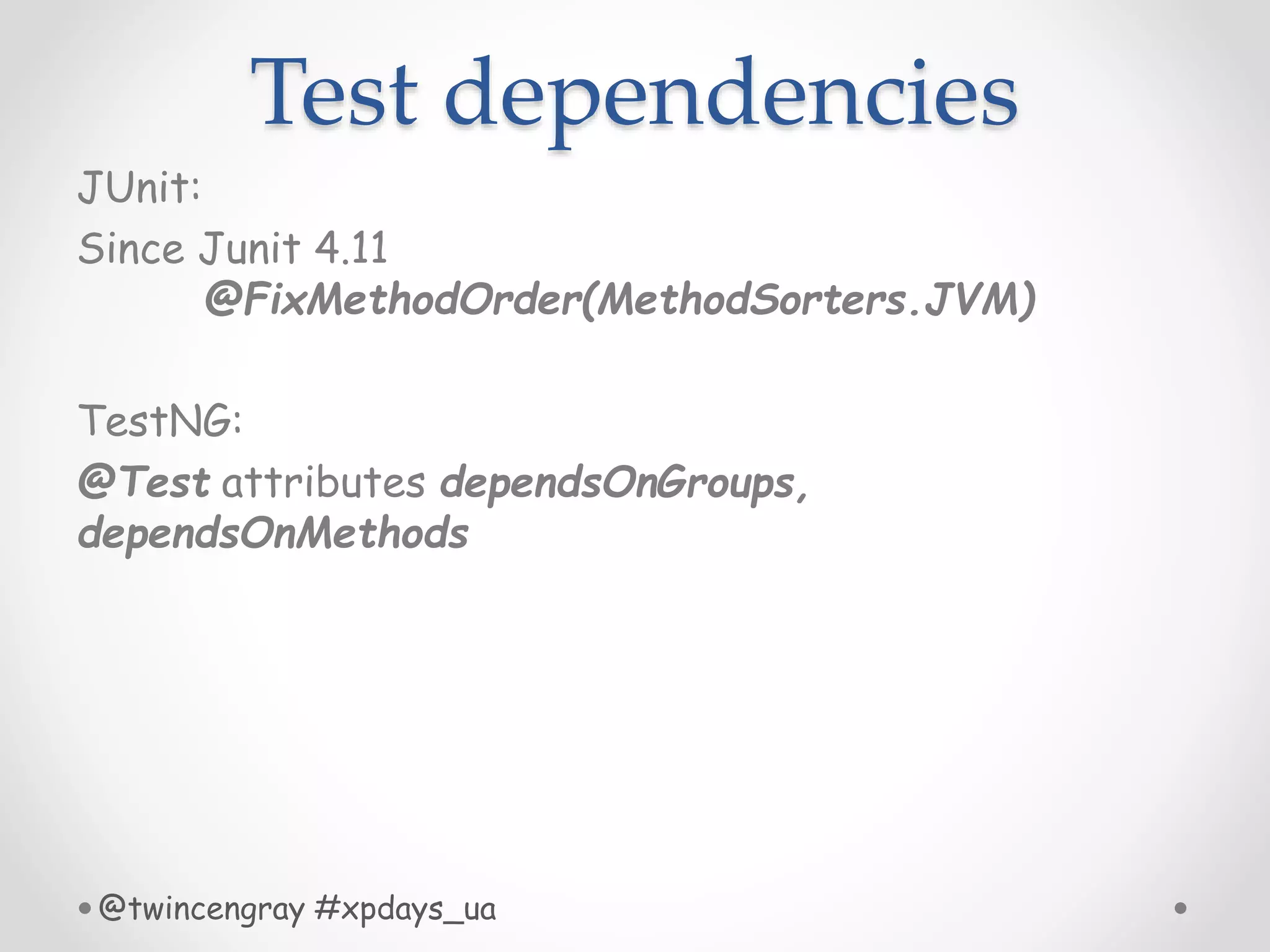 Test dependencies
JUnit:
Since Junit 4.11
@FixMethodOrder(MethodSorters.JVM)
TestNG:
@Test attributes dependsOnGroups,
dependsOnMethods
@twincengray #xpdays_ua
 