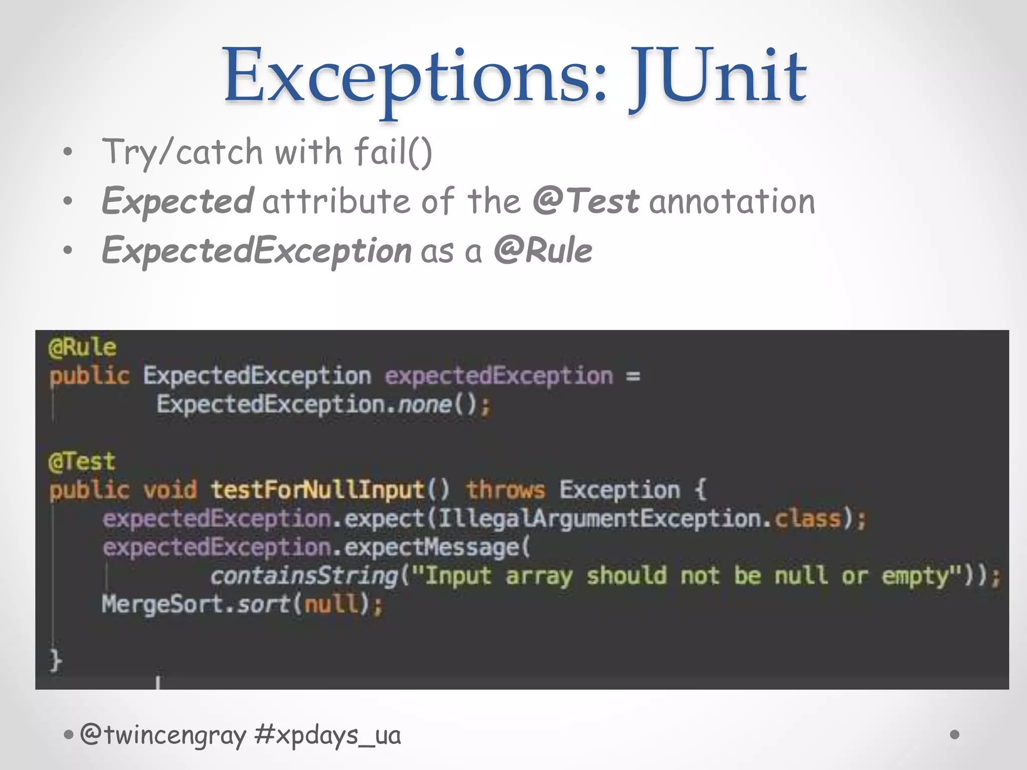 Exceptions: JUnit
• Try/catch with fail()
• Expected attribute of the @Test annotation
• ExpectedException as a @Rule
@twincengray #xpdays_ua
 