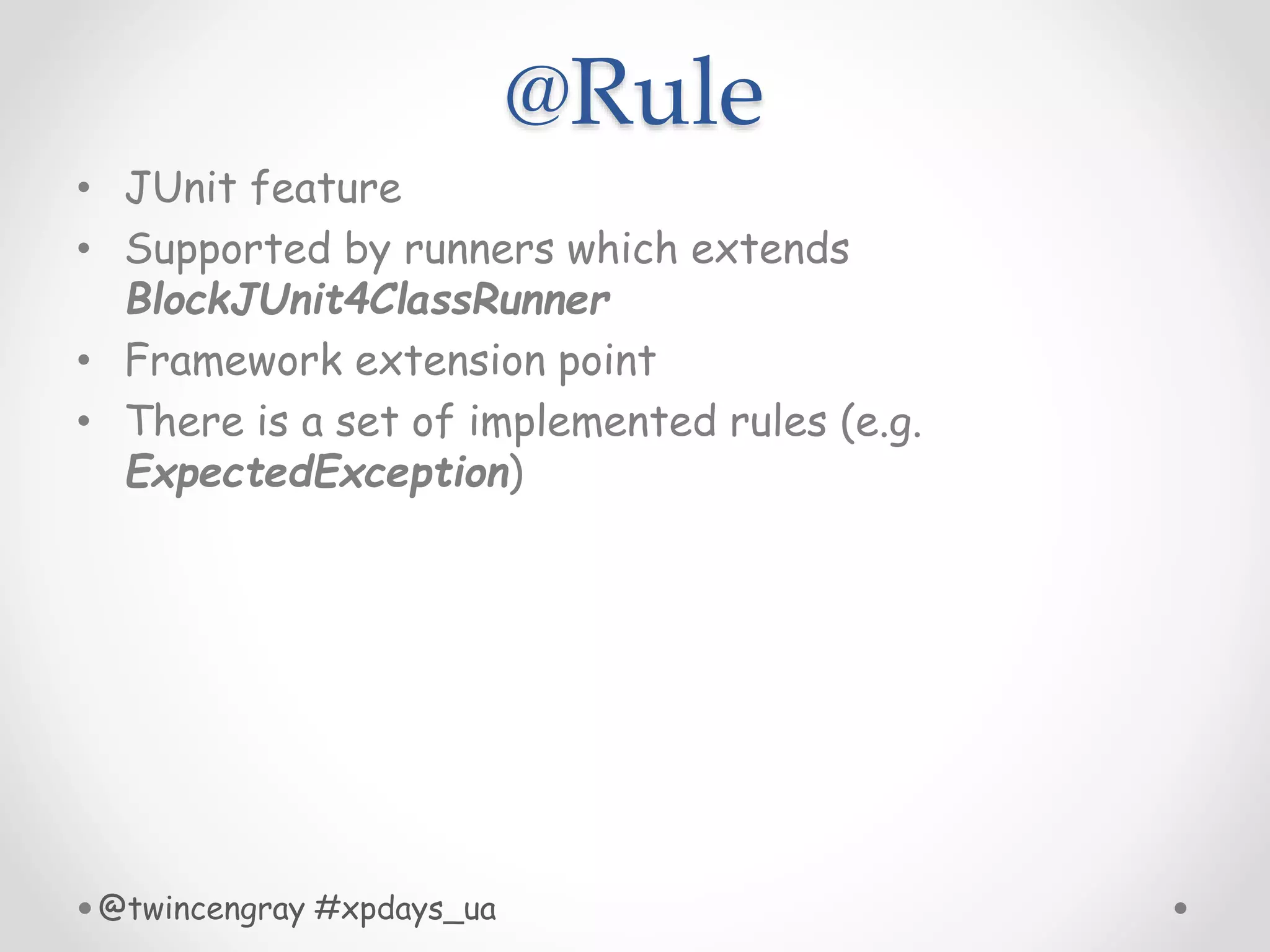 @Rule
• JUnit feature
• Supported by runners which extends
BlockJUnit4ClassRunner
• Framework extension point
• There is a set of implemented rules (e.g.
ExpectedException)
@twincengray #xpdays_ua
 