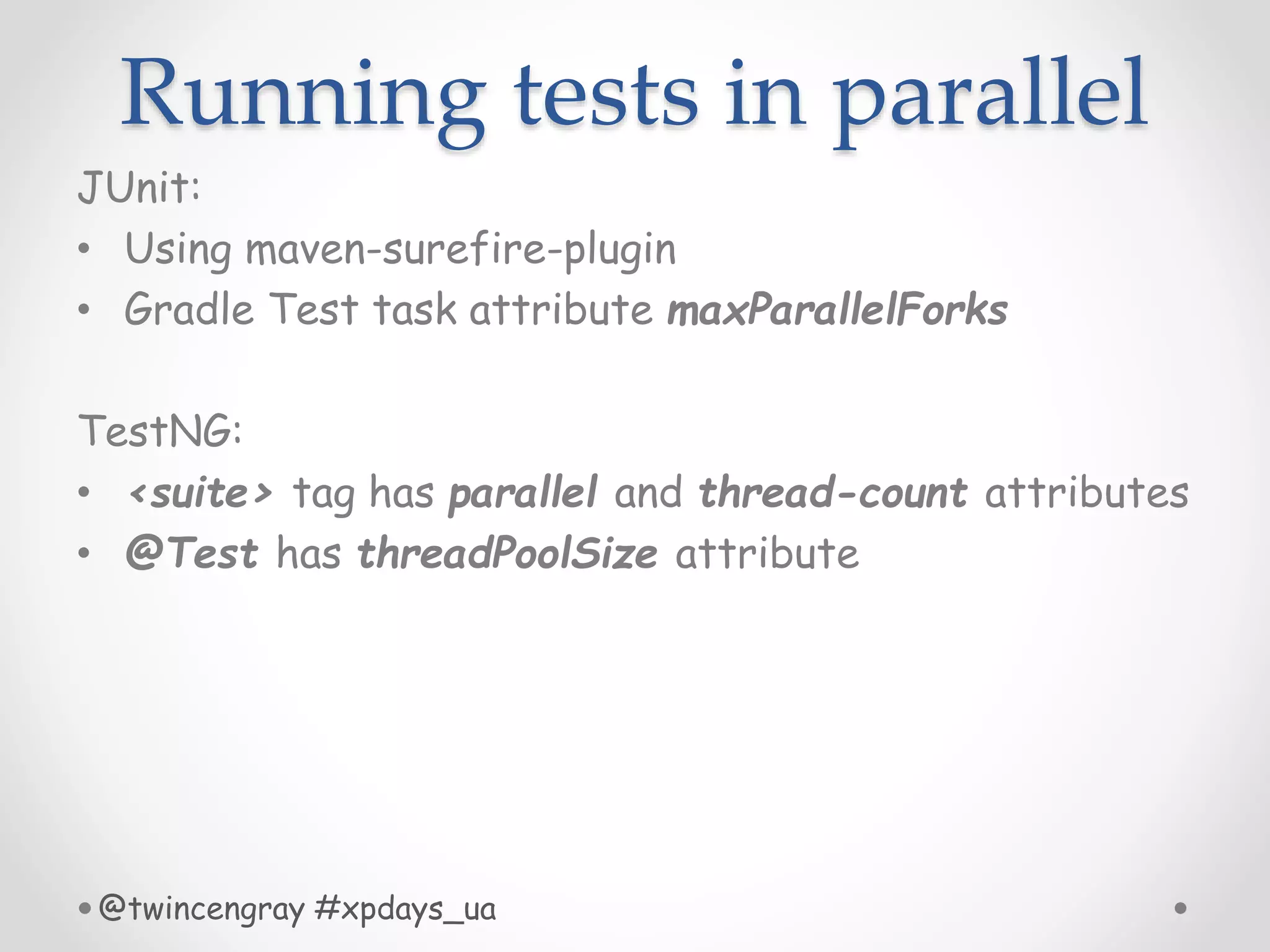 Running tests in parallel
JUnit:
• Using maven-surefire-plugin
• Gradle Test task attribute maxParallelForks
TestNG:
• <suite> tag has parallel and thread-count attributes
• @Test has threadPoolSize attribute
@twincengray #xpdays_ua
 