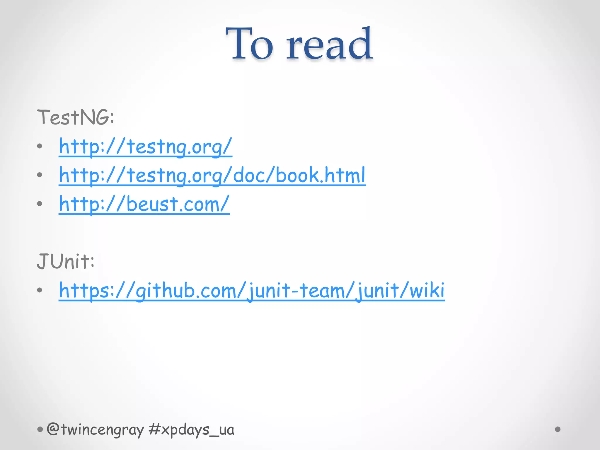 To read
TestNG:
• http://testng.org/
• http://testng.org/doc/book.html
• http://beust.com/
JUnit:
• https://github.com/junit-team/junit/wiki
@twincengray #xpdays_ua
 