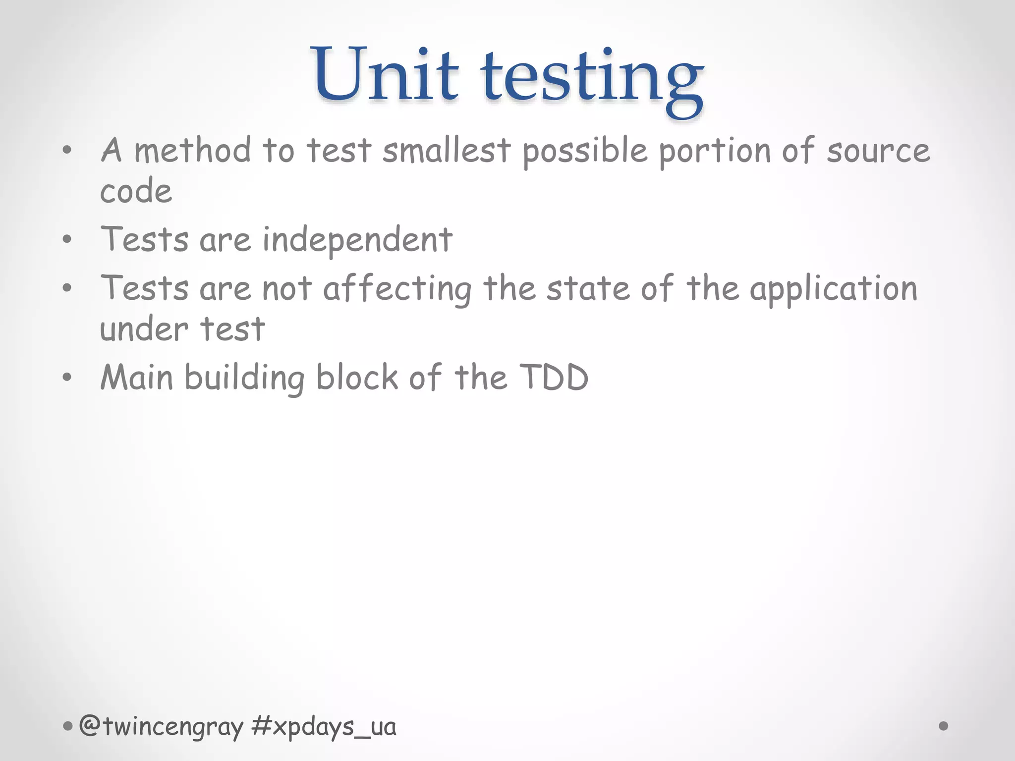 Unit testing
• A method to test smallest possible portion of source
code
• Tests are independent
• Tests are not affecting the state of the application
under test
• Main building block of the TDD
@twincengray #xpdays_ua
 
