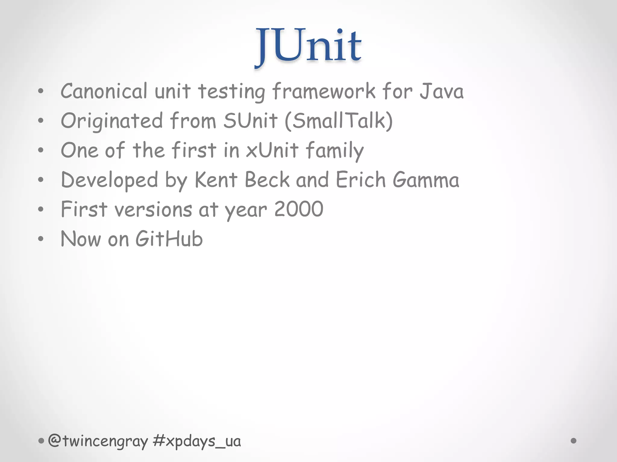 JUnit
• Canonical unit testing framework for Java
• Originated from SUnit (SmallTalk)
• One of the first in xUnit family
• Developed by Kent Beck and Erich Gamma
• First versions at year 2000
• Now on GitHub
@twincengray #xpdays_ua
 