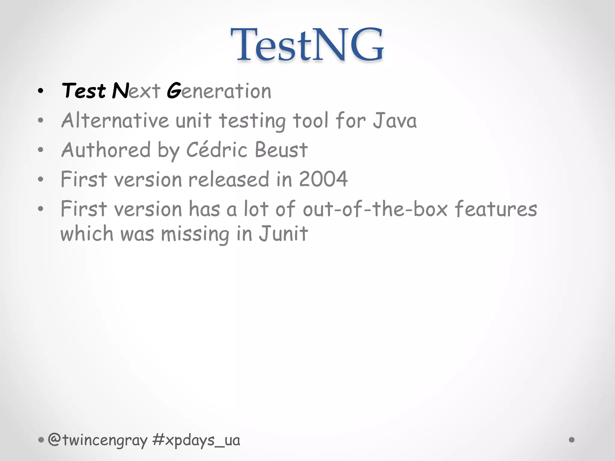 TestNG
• Test Next Generation
• Alternative unit testing tool for Java
• Authored by Cédric Beust
• First version released in 2004
• First version has a lot of out-of-the-box features
which was missing in Junit
@twincengray #xpdays_ua
 