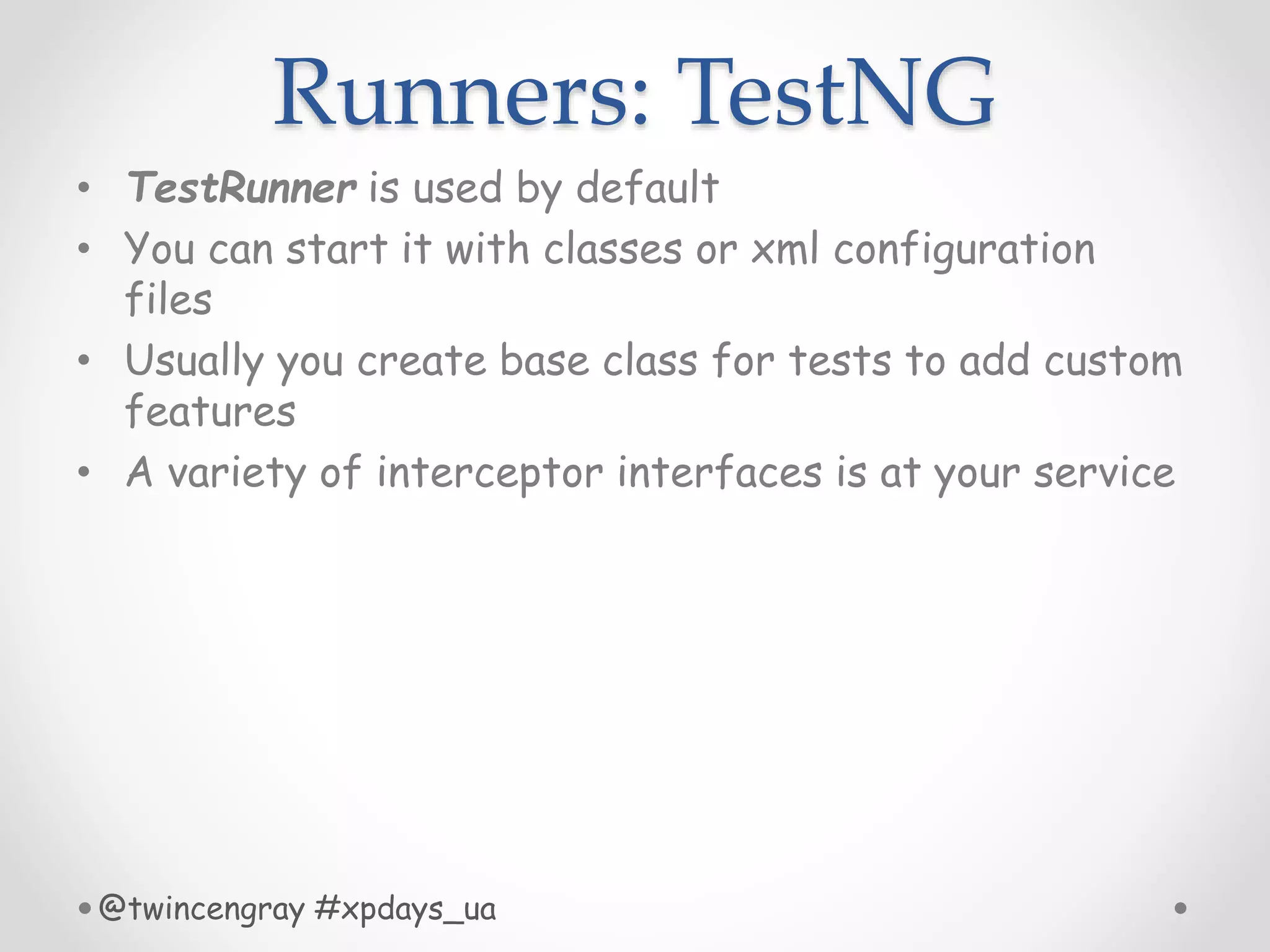 Runners: TestNG
• TestRunner is used by default
• You can start it with classes or xml configuration
files
• Usually you create base class for tests to add custom
features
• A variety of interceptor interfaces is at your service
@twincengray #xpdays_ua
 