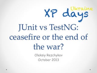 JUnit vs TestNG:
ceasefire or the end of
the war?
Oleksiy Rezchykov
October 2013
 