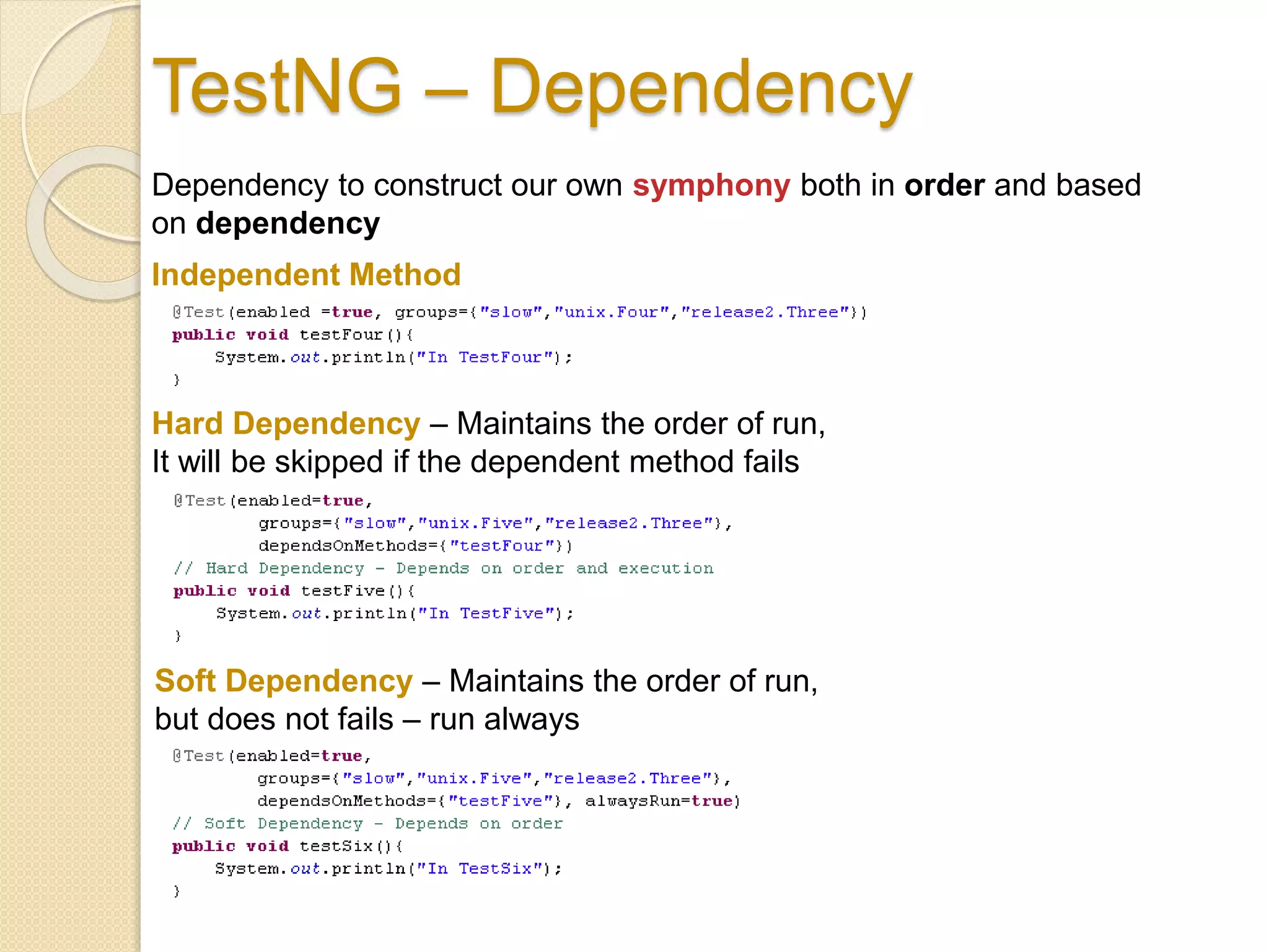 TestNG – Dependency
Dependency to construct our own symphony both in order and based
on dependency
Independent Method
Hard Dependency – Maintains the order of run,
It will be skipped if the dependent method fails
Soft Dependency – Maintains the order of run,
but does not fails – run always
 