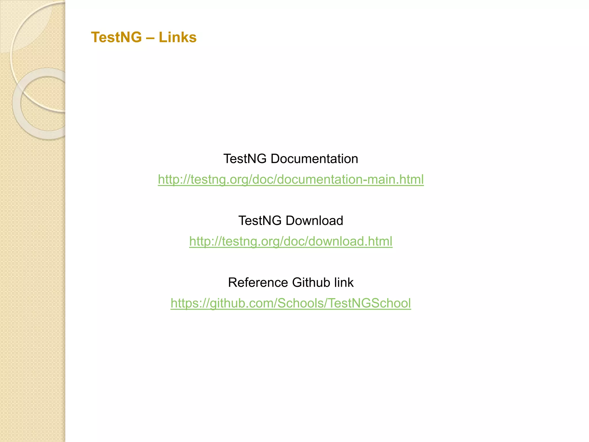 TestNG Documentation
http://testng.org/doc/documentation-main.html
TestNG Download
http://testng.org/doc/download.html
Reference Github link
https://github.com/Schools/TestNGSchool
TestNG – Links
 