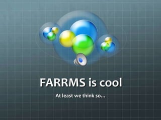 FARRMS is cool
  At least we think so…
 