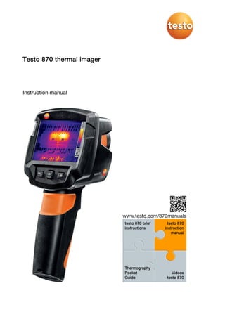 Testo 870 thermal imager
Instruction manual
testo 870 brief
instructions
testo 870
instruction
manual
Thermography
Pocket
Guide
Videos
testo 870
 