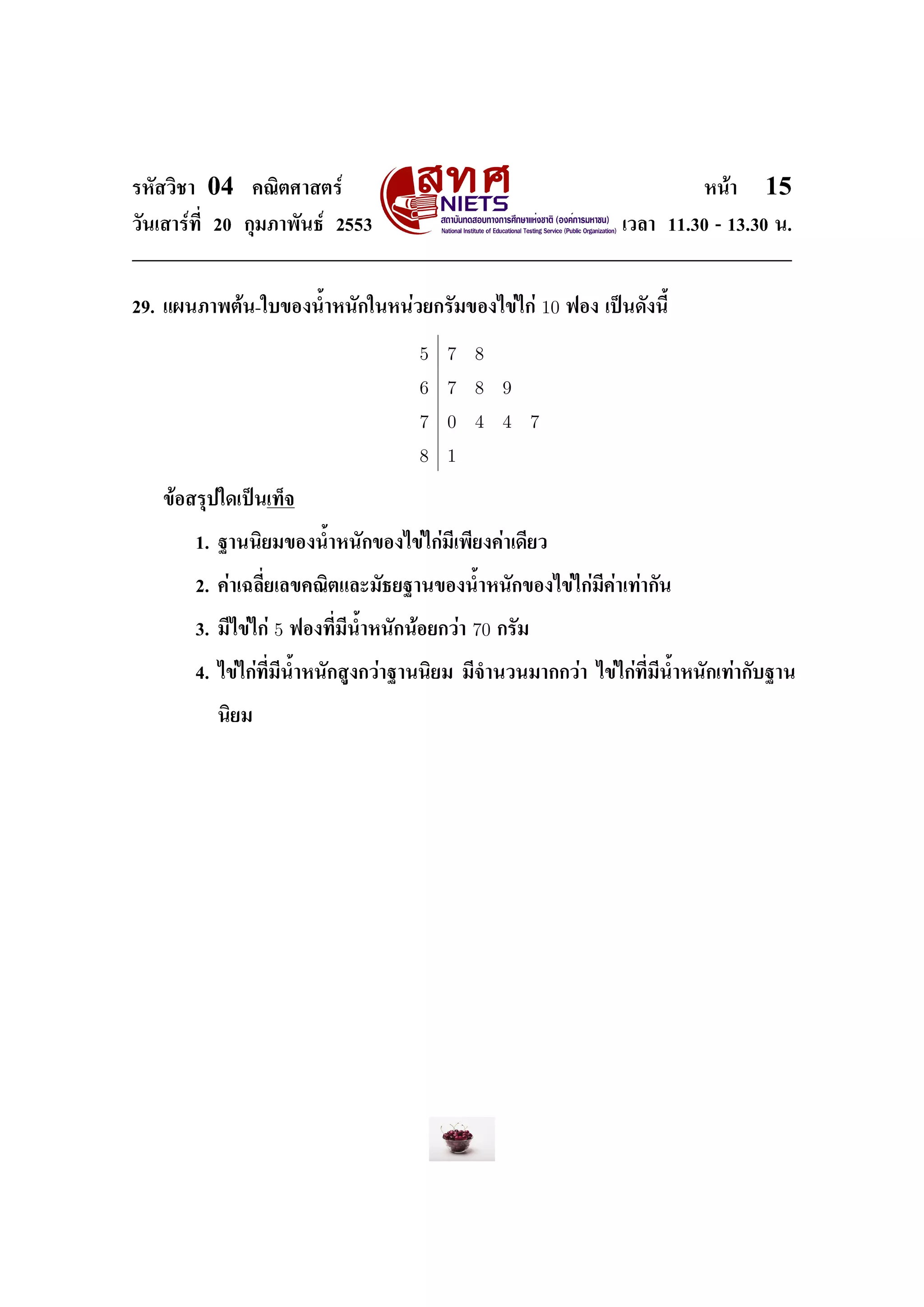 ÃËÑÊÇÔªÒ    04     ¤³ÔµÈÒÊµÃì                                                            Ë¹éÒ   15
ÇÑ¹àÊÒÃì·Õ‹ 20 ¡ØÁÀÒ¾Ñ¹¸ì 2553                                                 àÇÅÒ 11.30 - 13.30 ¹.




29. á¼¹ÀÒ¾µé¹-ãº¢Í§¹ŒÓË¹Ñ¡ã¹Ë¹èÇÂ¡ÃÑÁ¢Í§ä¢èä¡è                     10   ¿Í§ à»š¹´Ñ§¹ÕŒ


                                             5 7 8
                                             6 7 8 9
                                             7 0 4 4 7
                                             8 1

   ¢éÍÊÃØ»ã´à»š¹à·ç¨


           1. °Ò¹¹ÔÂÁ¢Í§¹ŒÓË¹Ñ¡¢Í§ä¢èä¡èÁÕà¾ÕÂ§¤èÒà´ÕÂÇ


           2. ¤èÒà©ÅÕ‹ÂàÅ¢¤³ÔµáÅÐÁÑ¸Â°Ò¹¢Í§¹ŒÓË¹Ñ¡¢Í§ä¢èä¡èÁÕ¤èÒà·èÒ¡Ñ¹


           3. ÁÕä¢èä¡è   5   ¿Í§·Õ‹ÁÕ¹ŒÓË¹Ñ¡¹éÍÂ¡ÇèÒ   70   ¡ÃÑÁ


           4. ä¢èä¡è·Õ‹ÁÕ¹ŒÓË¹Ñ¡ÊÙ§¡ÇèÒ°Ò¹¹ÔÂÁ ÁÕ¨Ó¹Ç¹ÁÒ¡¡ÇèÒ ä¢èä¡è·Õ‹ÁÕ¹ŒÓË¹Ñ¡à·èÒ¡Ñº°Ò¹


              ¹ÔÂÁ
 