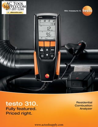 www.actoolsupply.com




 Testo 0563 3100 310 Combustion Analyzer Kit
 Testo 0563 3110 310 Combustion Analyzer Kit


testo 310.                             Residential
                                      Combustion
Fully featured.                          Analyzer
Priced right.

               www.actoolsupply.com
 