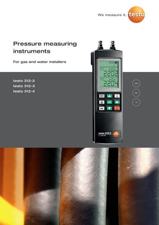 We measure it.




Pressure measuring
instruments
For gas and water installers




testo 312-2
                                                hPa
testo 312-3
testo 312-4                                     bar




                                                °C
 