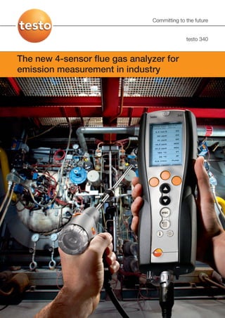 Committing to the future


                                                        testo 340


The new 4-sensor flue gas analyzer for
emission measurement in industry




                                Flu e gas
                                Natu ral gas




                                         Start   Save
                               Print
 