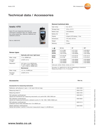 testo 470                                                                                                              We measure it.




Technical data / Accessories


                                                                            General technical data
 testo 470                                                                  Oper. temp.                0 to +50 °C

                                                                            Storage temp.              -20 to +70 °C
 testo 470, rpm measuring instrument set:                                   Battery type               2 AA batteries
 instrument in transport case, incl. adapter, probe
 tip, surface speed disc, reflectors, batteries and                         Battery life               40 h
 calibration protocol
                                                                            Display                    5-figure LCD display, 1-line

                                                                            Dimensions                 175 x 60 x 28 mm
 Part no. 0563 0470                                                         Weight                     190 g

                                                                            Warranty                   2 years



                                                                                            0.1 m                 6“                   12“

                                                                            m/min           0.10-1999             0.10-1524            0.40-609.6
 Sensor types                                                               ft/min          0.40-6550             0.40-5000            0.40-2000
                                                                            in/min          4.00-78700            4.00-60000           4.00-24000
                       Optically with mod. light beam
                                                                            m/sec           0.10-33.30            0.10-25.40           0.10-10.16
 Meas. range           +1 to +99999 rpm                                     ft/sec          0.10-109              0.10-83.33           0.10-33.33

 Accuracy              ±0.02% of mv                                         m               0.00-99999            0.00-99999           0.00-99999
 ±1 digit                                                                   ft              0.00-99999            0.00-99999           0.00-99999
                                                                            in              0.00-99999            0.00-99999           0.00-99999
 Resolution            0.01 rpm (+1 to +99.99 rpm)
                       0.1 rpm (+100 to +999.9 rpm)                         Units rpm, m/min, ft/min, in/min, m, ft, in
                       1 rpm (+1000 to +99999 rpm)
                                                                            Accuracy: (±1 digit/0.02 m/1.00 inch depending on resolution)
                       Mechanical
                                                                            Measuring wheels: 0.1m, 6" (included)
 Meas. range           +0.1 to +19.999 rpm

 Accuracy              ±0.02% of mv
 ±1 digit




 Accessories                                                                                                                Part no.



 Accessories for measuring instrument

 Reflectors, self-adhesive (1 pack = 5 off, each 150 mm long)                                                              0554 0493




                                                                                                                                                    Subject to change without notice.
 Measuring wheel 12"                                                                                                       0554 4755

 Measuring wheel 6"                                                                                                        0554 4754

 ISO calibration certificate/rpm                                                                                           0520 0012
 optical and mechanical rpm measuring instruments; cal. points 500; 1000; 3000 rpm
 ISO calibration certificate/rpm                                                                                           0520 0022
 optical rpm measuring instruments; calibration points 10; 100; 1000; 10000; 99500 rpm
 ISO calibration certificate/rpm                                                                                           0520 0114
 Calibration points freely selectable from 10 to 99500 rpm
 DAkkS calibration certificate/rpm                                                                                         0520 0422
 Optical rpm probes, 3 points in instrument measurement range (1 to 99,999 rpm)
                                                                                                                                                    0981 9924/msp/A/01.2012




www.testo.co.uk
 