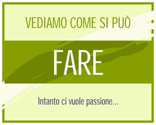 VEDIAMO COME SI PUÒ


       FARE
  Intanto ci vuole passione...
 
