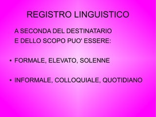 REGISTRO LINGUISTICO
A SECONDA DEL DESTINATARIO
E DELLO SCOPO PUO' ESSERE:
● FORMALE, ELEVATO, SOLENNE
● INFORMALE, COLLOQUIALE, QUOTIDIANO
 