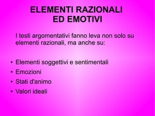 ELEMENTI RAZIONALI
ED EMOTIVI
I testi argomentativi fanno leva non solo su
elementi razionali, ma anche su:
● Elementi soggettivi e sentimentali
● Emozioni
● Stati d'animo
● Valori ideali
 