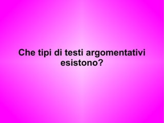 Che tipi di testi argomentativi
esistono?
 