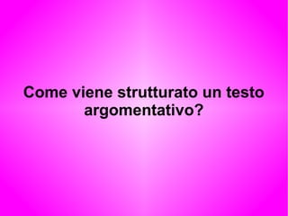 Come viene strutturato un testo
argomentativo?
 