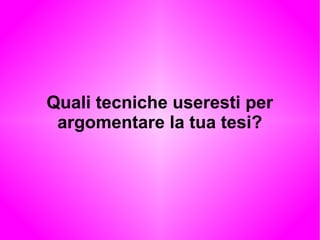 Quali tecniche useresti per
argomentare la tua tesi?
 